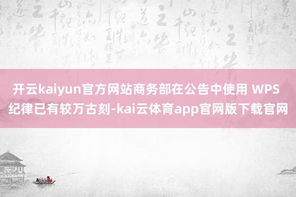 开云kaiyun官方网站商务部在公告中使用 WPS 纪律已有较万古刻-kai云体育app官网版下载官网