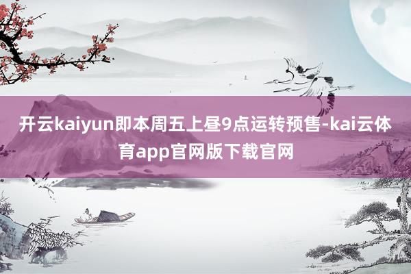 开云kaiyun即本周五上昼9点运转预售-kai云体育app官网版下载官网