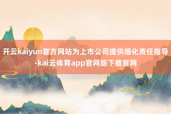 开云kaiyun官方网站为上市公司提供细化责任指导-kai云体育app官网版下载官网