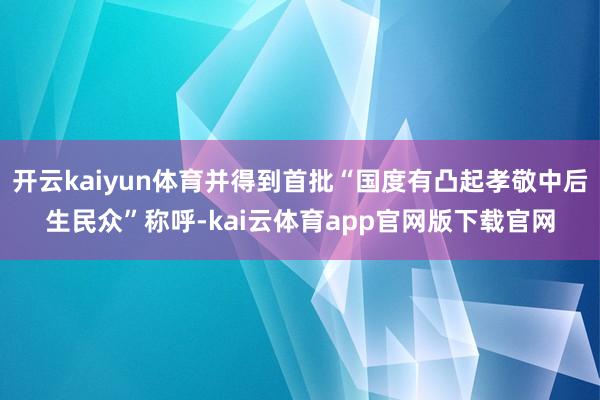 开云kaiyun体育并得到首批“国度有凸起孝敬中后生民众”称呼-kai云体育app官网版下载官网