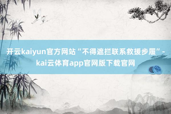 开云kaiyun官方网站“不得遮拦联系救援步履”-kai云体育app官网版下载官网