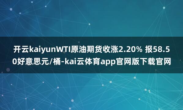 开云kaiyunWTI原油期货收涨2.20% 报58.50好意思元/桶-kai云体育app官网版下载官网