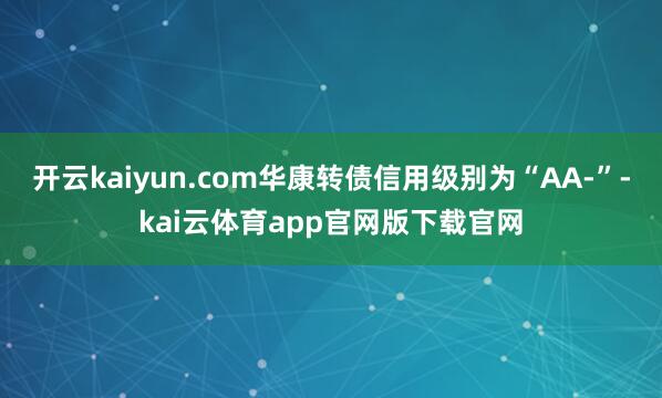 开云kaiyun.com华康转债信用级别为“AA-”-kai云体育app官网版下载官网