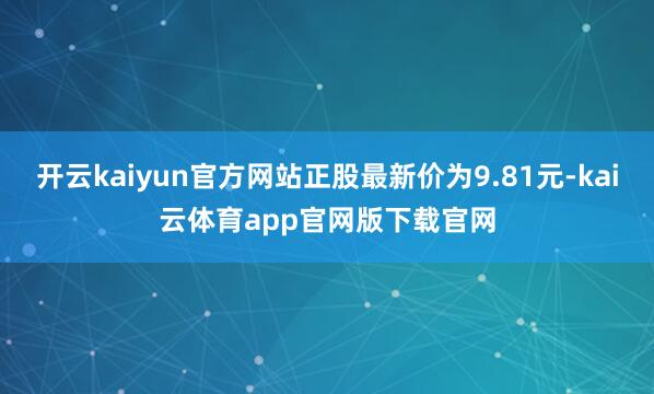 开云kaiyun官方网站正股最新价为9.81元-kai云体育app官网版下载官网