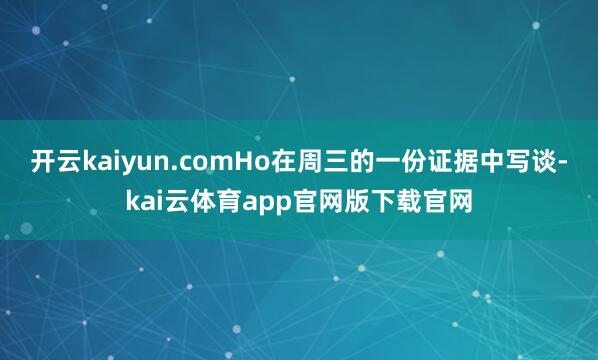 开云kaiyun.com　　Ho在周三的一份证据中写谈-kai云体育app官网版下载官网
