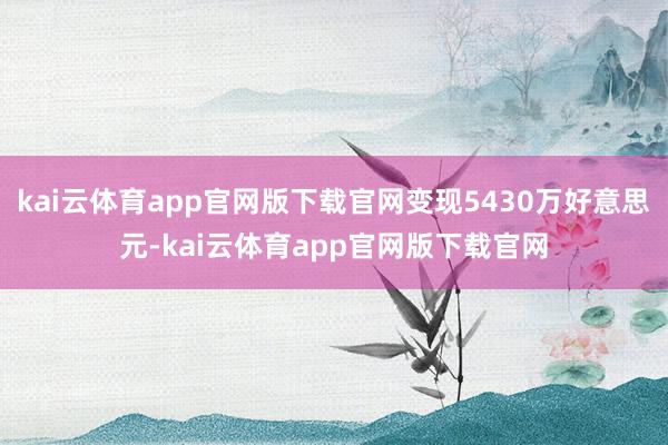 kai云体育app官网版下载官网变现5430万好意思元-kai云体育app官网版下载官网