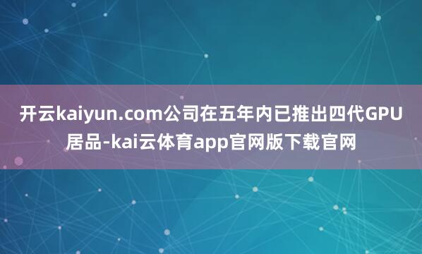 开云kaiyun.com公司在五年内已推出四代GPU居品-kai云体育app官网版下载官网