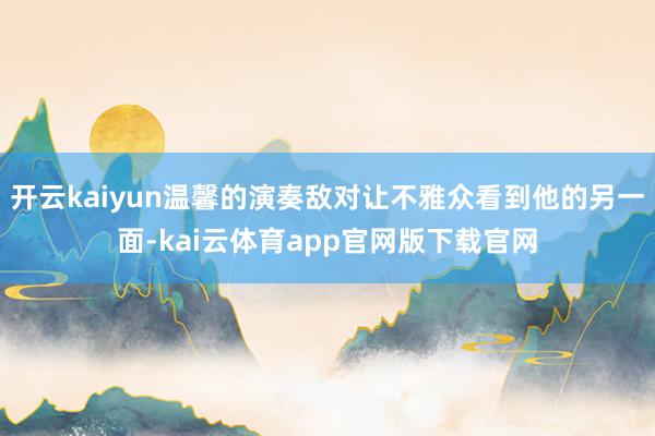 开云kaiyun温馨的演奏敌对让不雅众看到他的另一面-kai云体育app官网版下载官网