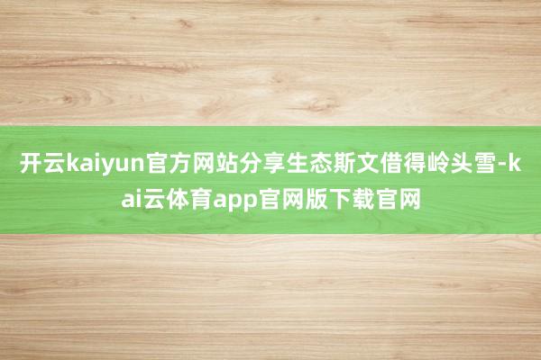 开云kaiyun官方网站分享生态斯文借得岭头雪-kai云体育app官网版下载官网