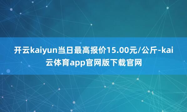 开云kaiyun当日最高报价15.00元/公斤-kai云体育app官网版下载官网