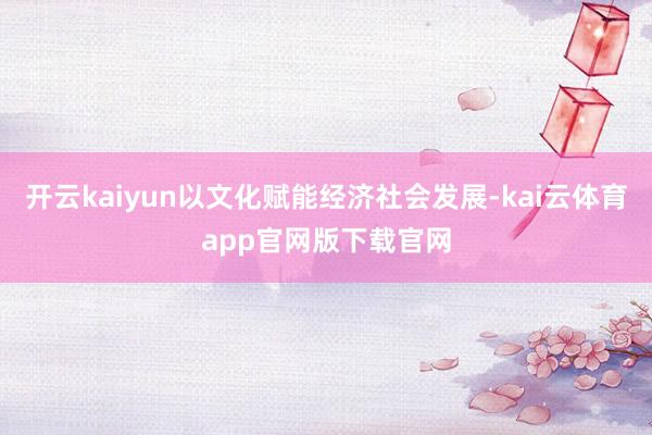 开云kaiyun以文化赋能经济社会发展-kai云体育app官网版下载官网