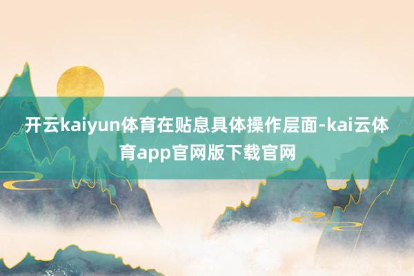 开云kaiyun体育　　在贴息具体操作层面-kai云体育app官网版下载官网
