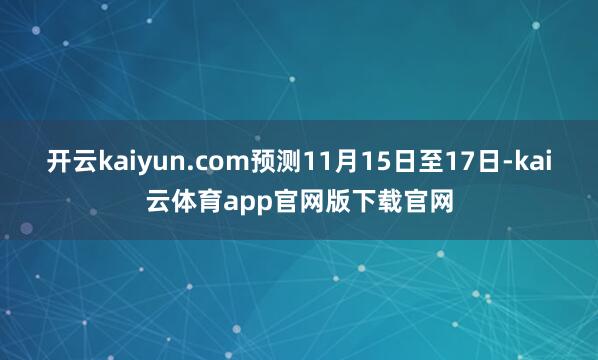 开云kaiyun.com预测11月15日至17日-kai云体育app官网版下载官网