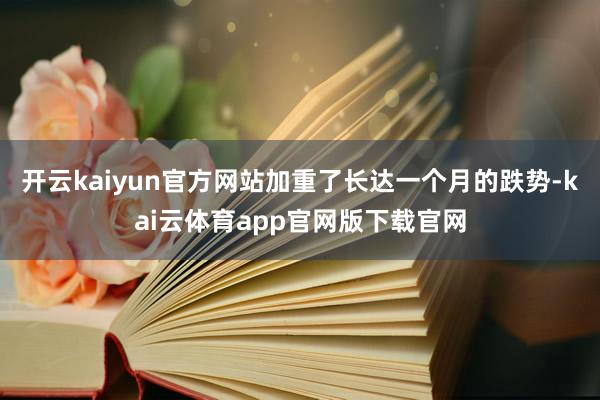 开云kaiyun官方网站加重了长达一个月的跌势-kai云体育app官网版下载官网