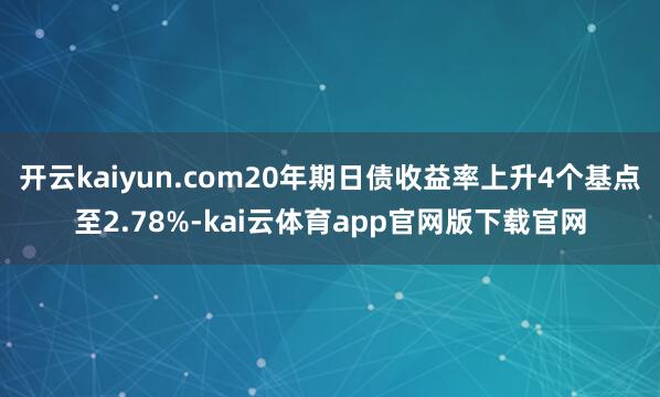 开云kaiyun.com20年期日债收益率上升4个基点至2.78%-kai云体育app官网版下载官网