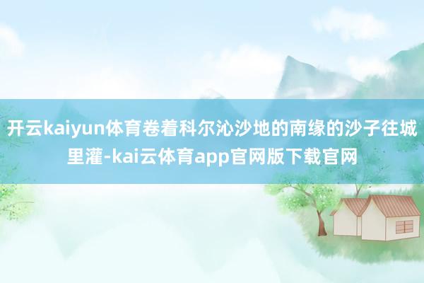 开云kaiyun体育卷着科尔沁沙地的南缘的沙子往城里灌-kai云体育app官网版下载官网