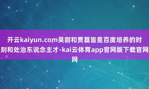 开云kaiyun.com吴甜和贾磊皆是百度培养的时刻和处治东说念主才-kai云体育app官网版下载官网