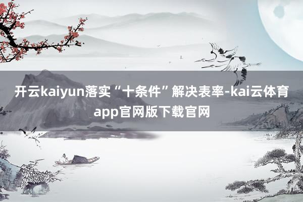 开云kaiyun落实“十条件”解决表率-kai云体育app官网版下载官网