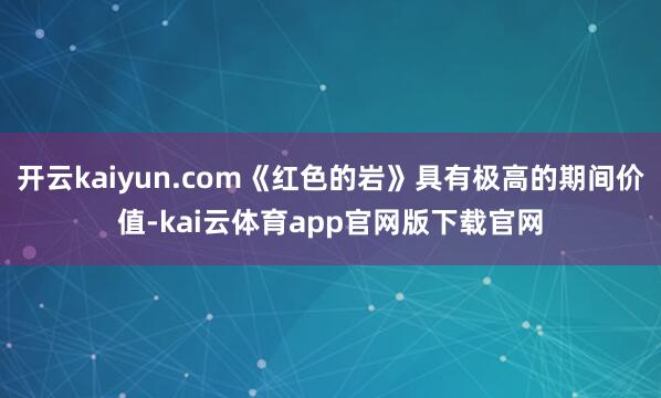 开云kaiyun.com《红色的岩》具有极高的期间价值-kai云体育app官网版下载官网