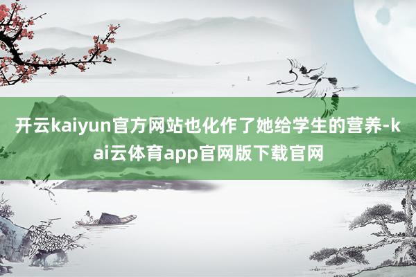 开云kaiyun官方网站也化作了她给学生的营养-kai云体育app官网版下载官网