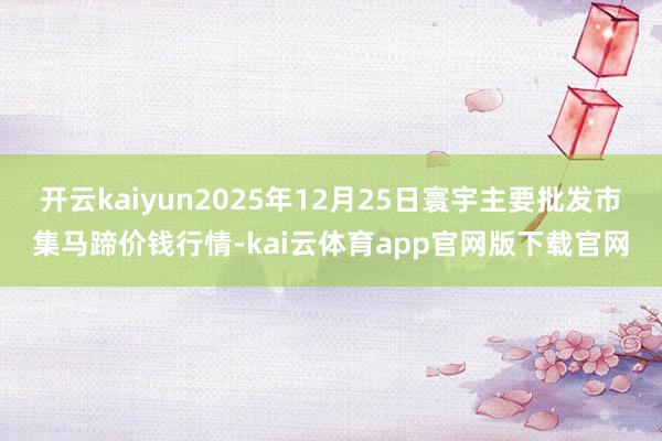 开云kaiyun2025年12月25日寰宇主要批发市集马蹄价钱行情-kai云体育app官网版下载官网