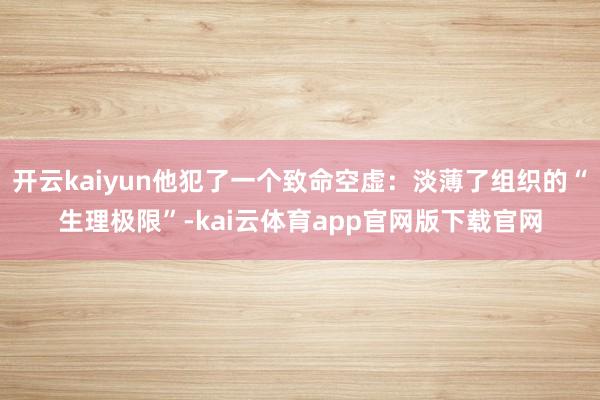 开云kaiyun他犯了一个致命空虚：淡薄了组织的“生理极限”-kai云体育app官网版下载官网