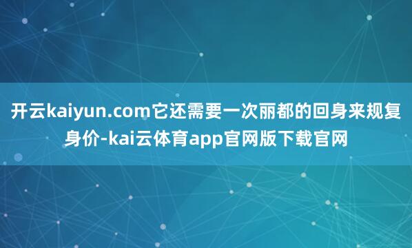 开云kaiyun.com它还需要一次丽都的回身来规复身价-kai云体育app官网版下载官网