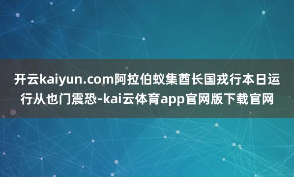 开云kaiyun.com阿拉伯蚁集酋长国戎行本日运行从也门震恐-kai云体育app官网版下载官网