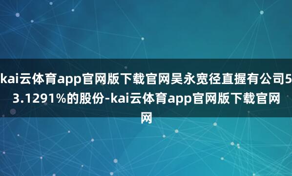 kai云体育app官网版下载官网吴永宽径直握有公司53.1291%的股份-kai云体育app官网版下载官网