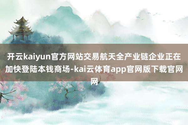 开云kaiyun官方网站交易航天全产业链企业正在加快登陆本钱商场-kai云体育app官网版下载官网