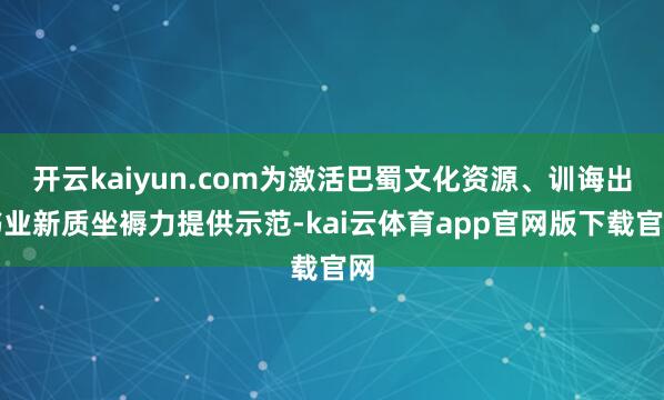开云kaiyun.com为激活巴蜀文化资源、训诲出书业新质坐褥力提供示范-kai云体育app官网版下载官网