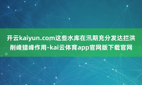 开云kaiyun.com这些水库在汛期充分发达拦洪削峰错峰作用-kai云体育app官网版下载官网