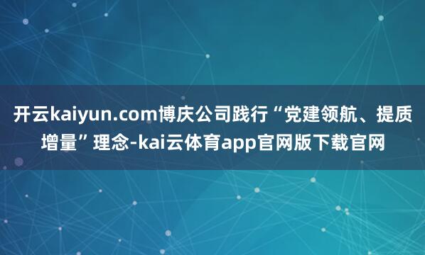 开云kaiyun.com博庆公司践行“党建领航、提质增量”理念-kai云体育app官网版下载官网