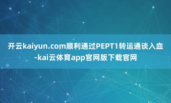 开云kaiyun.com顺利通过PEPT1转运通谈入血-kai云体育app官网版下载官网