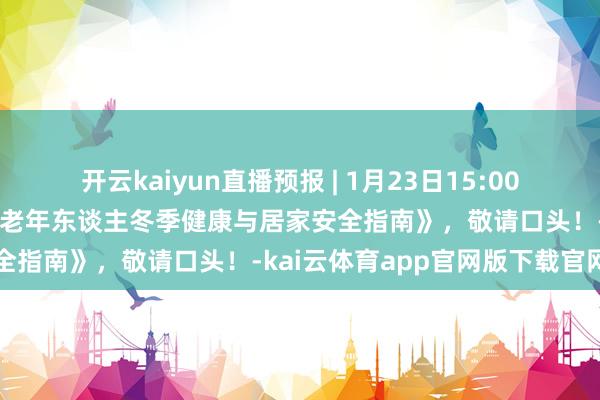 开云kaiyun直播预报 | 1月23日15:00，内蒙古科协公益直播—《老年东谈主冬季健康与居家安全指南》，敬请口头！-kai云体育app官网版下载官网