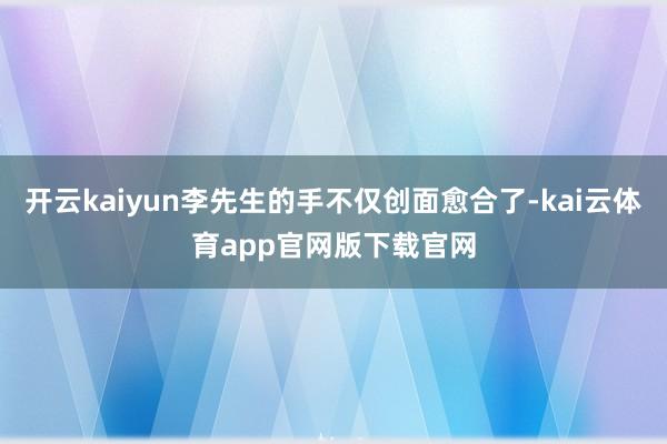 开云kaiyun李先生的手不仅创面愈合了-kai云体育app官网版下载官网