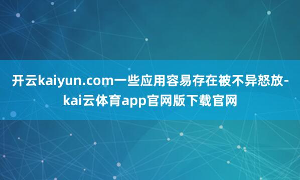 开云kaiyun.com一些应用容易存在被不异怒放-kai云体育app官网版下载官网