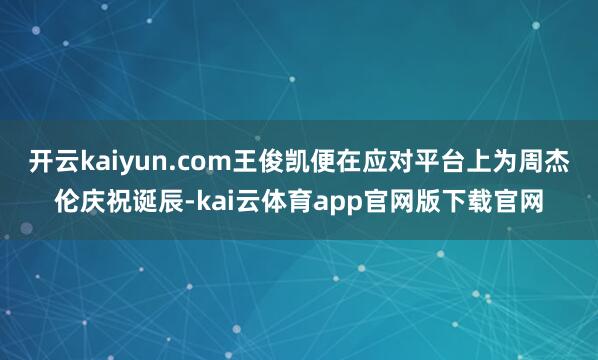 开云kaiyun.com王俊凯便在应对平台上为周杰伦庆祝诞辰-kai云体育app官网版下载官网
