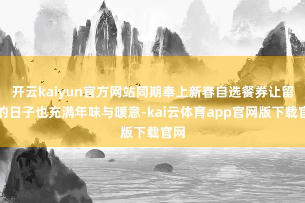 开云kaiyun官方网站同期奉上新春自选餐券让留校的日子也充满年味与暖意-kai云体育app官网版下载官网