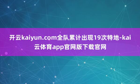 开云kaiyun.com全队累计出现19次特地-kai云体育app官网版下载官网